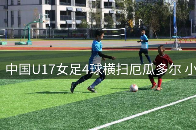 中国U17女足4球横扫厄瓜多尔 小组第二挺进世界杯16强