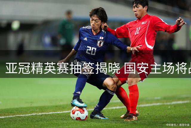 亚冠精英赛抽签揭晓 国安主场将战旧将比埃拉