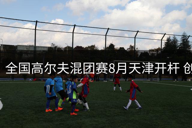 全国高尔夫混团赛8月天津开杆 创新采用奥运赛制