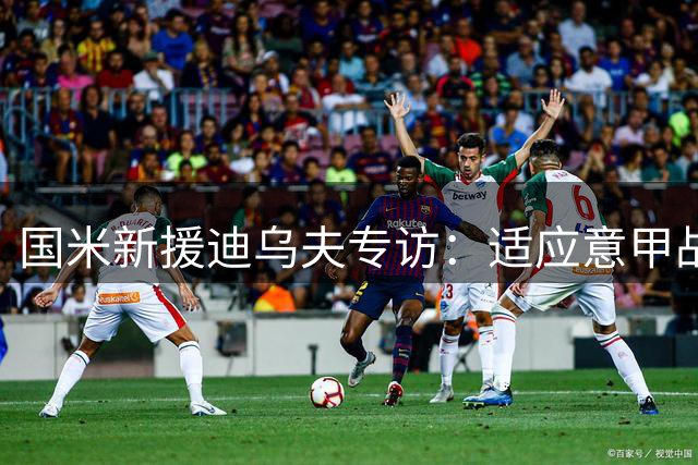 国米新援迪乌夫专访：适应意甲战术体系 愿为球队调整位置