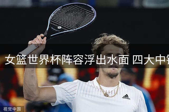 女篮世界杯阵容浮出水面 四大中锋竞争白热化