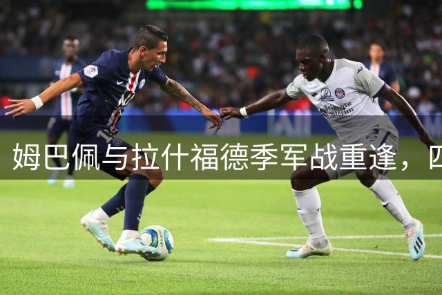 姆巴佩与拉什福德季军战重逢，四年恩怨情仇再续篇章