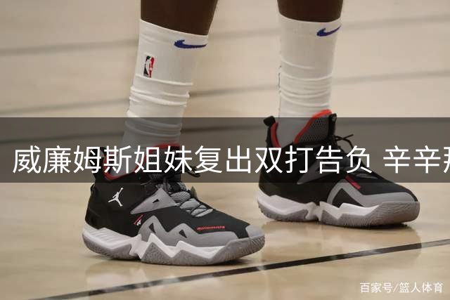 威廉姆斯姐妹复出双打告负 辛辛那提首轮遭淘汰