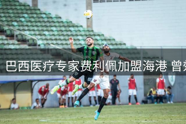 巴西医疗专家费利佩加盟海港 曾效力格雷米奥等巴甲豪门