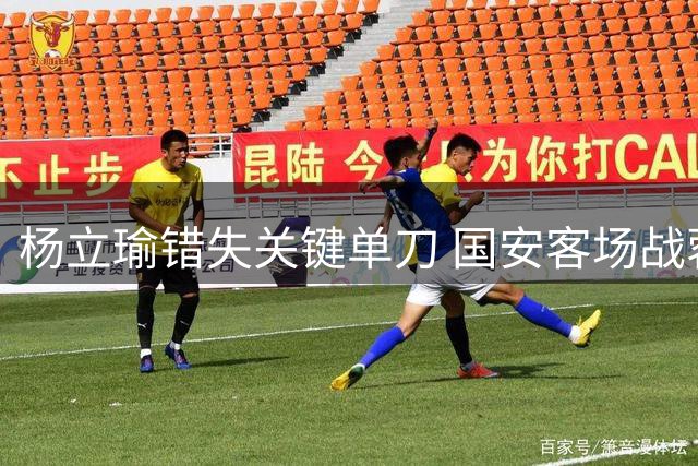 杨立瑜错失关键单刀 国安客场战蓉城痛失破门良机