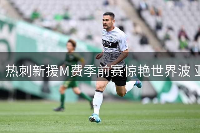 热刺新援M费季前赛惊艳世界波 亚洲面孔引球迷热议