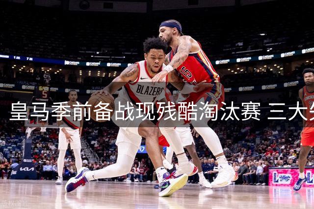 皇马季前备战现残酷淘汰赛 三大失意球员为留队殊死一搏