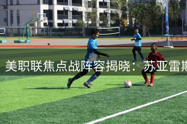 美职联焦点战阵容揭晓：苏亚雷斯领衔迈阿密国际对阵哥伦布机员