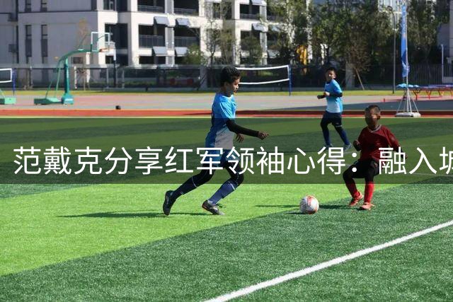 范戴克分享红军领袖心得：融入城市灵魂是队长必修课