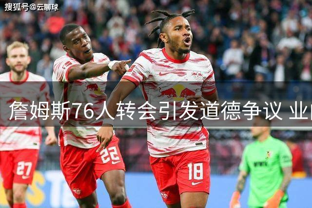 詹姆斯76人转会引发道德争议 业内人士剖析职业选择本质