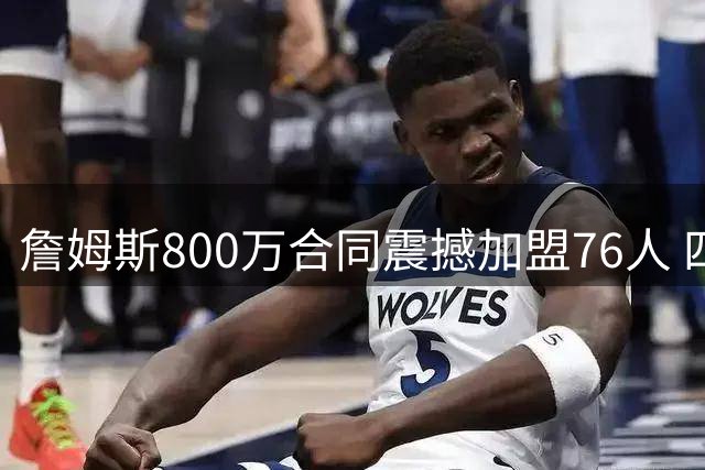 詹姆斯800万合同震撼加盟76人 四旬老将联手恩比德开启最后一舞