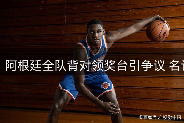 阿根廷全队背对领奖台引争议 名记怒斥输球又输人