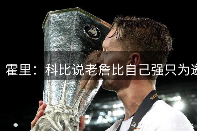 霍里：科比说老詹比自己强只为邀请老詹来湖人 科比自认史上最强