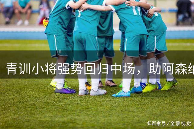 青训小将强势回归中场，助阿森纳登顶英超